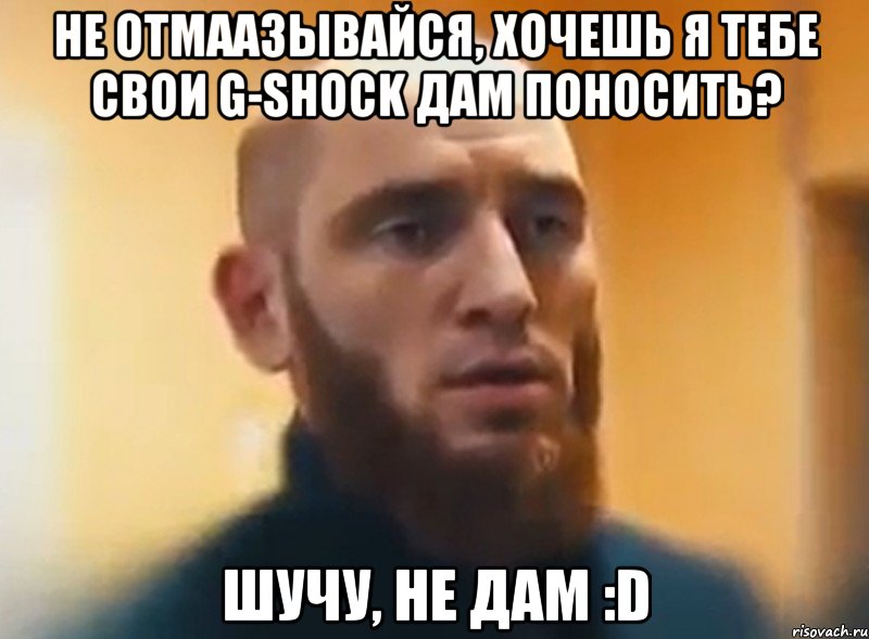 Не отмаазывайся, хочешь я тебе свои G-Shock дам поносить? Шучу, не дам :D, Мем Шучу