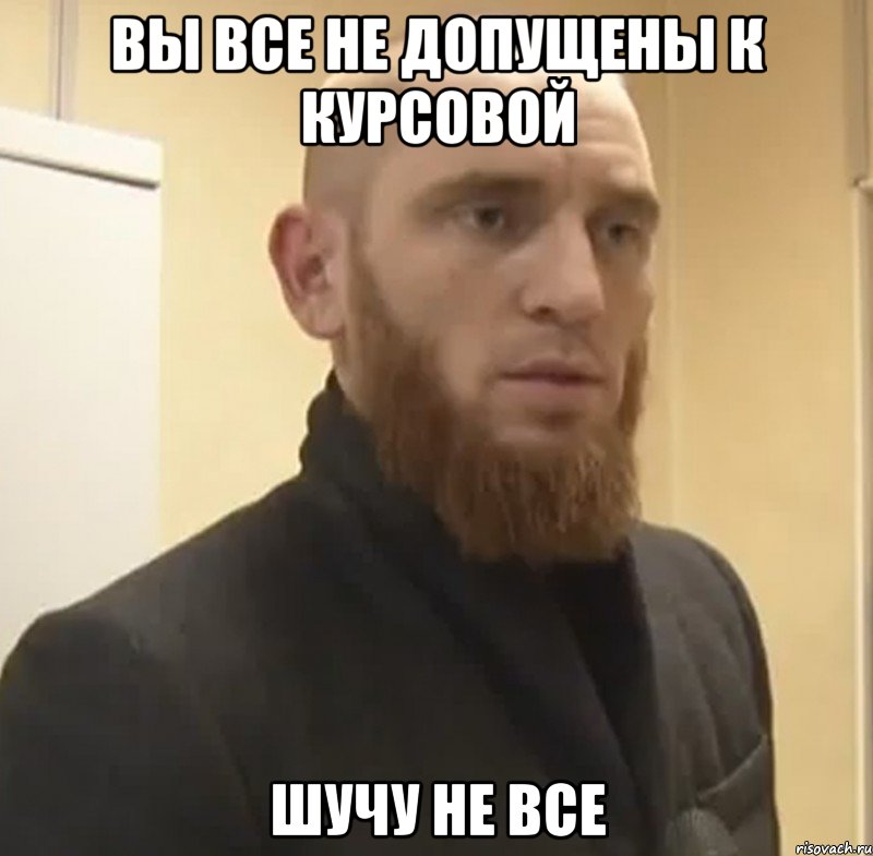 ВЫ ВСЕ НЕ ДОПУЩЕНЫ К КУРСОВОЙ ШУЧУ НЕ ВСЕ, Мем Шучу