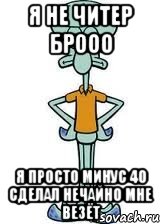 Я не читер брооо Я просто минус 40 сделал нечайно мне везёт, Мем Сквидвард в полный рост