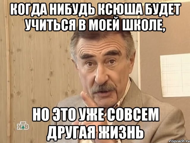 когда нибудь Ксюша будет учиться в моей школе, но это уже совсем другая жизнь, Мем Каневский (Но это уже совсем другая история)