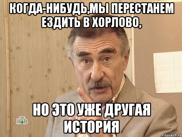 Когда-нибудь,мы перестанем ездить в Хорлово, но это уже другая история, Мем Каневский (Но это уже совсем другая история)