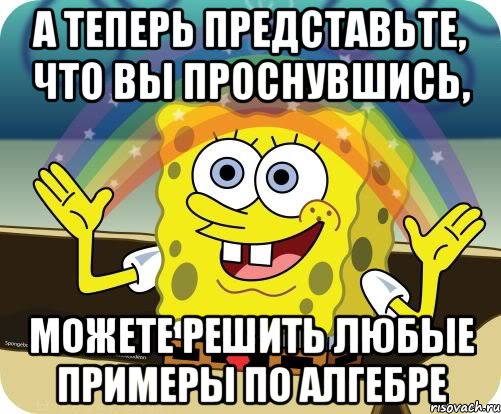 А теперь представьте, что вы проснувшись, можете решить любые примеры по алгебре, Мем Воображение (Спанч Боб)