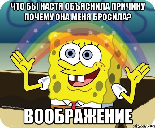 ЧТО БЫ НАСТЯ ОБЪЯСНИЛА ПРИЧИНУ ПОЧЕМУ ОНА МЕНЯ БРОСИЛА? ВООБРАЖЕНИЕ, Мем Воображение (Спанч Боб)