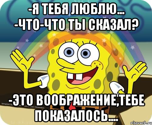 -Я тебя люблю... -Что-что ты сказал? -ЭТО ВООБРАЖЕНИЕ,ТЕБЕ ПОКАЗАЛОСЬ...., Мем Воображение (Спанч Боб)