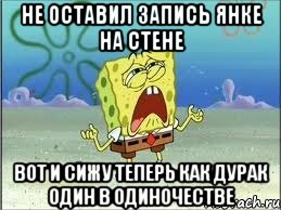 не оставил запись янке на стене вот и сижу теперь как дурак один в одиночестве, Мем Спанч Боб плачет