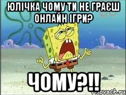 Юлічка чому ти не граєш онлайн ігри? ЧОМУ?!!, Мем Спанч Боб плачет