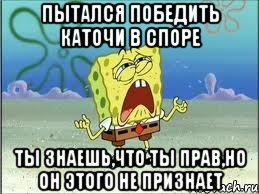 ПЫТАЛСЯ ПОБЕДИТЬ КАТОЧИ В СПОРЕ ТЫ ЗНАЕШЬ,ЧТО ТЫ ПРАВ,НО ОН ЭТОГО НЕ ПРИЗНАЕТ, Мем Спанч Боб плачет