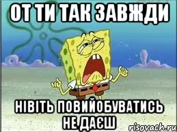 от ти так завжди нівіть повийобуватись не даєш, Мем Спанч Боб плачет