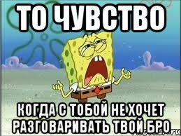 то чувство когда с тобой не хочет разговаривать твой бро, Мем Спанч Боб плачет