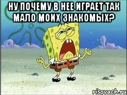 ну почему в нее играет так мало моих знакомых? , Мем Спанч Боб плачет