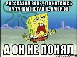 Рассказал Вове, что катаюсь на таком же гавне, как и он А он не понял, Мем Спанч Боб плачет