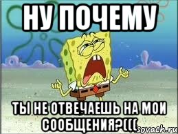 НУ ПОЧЕМУ ТЫ НЕ ОТВЕЧАЕШЬ НА МОИ СООБЩЕНИЯ?(((, Мем Спанч Боб плачет