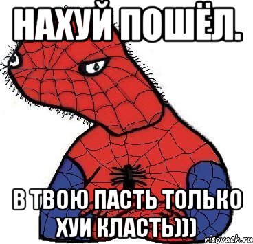 НАХУЙ ПОШЁЛ. В ТВОЮ ПАСТЬ ТОЛЬКО ХУИ КЛАСТЬ)))