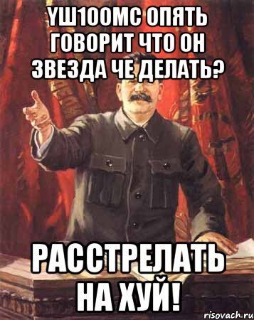 YШ100мс опять говорит что он звезда че делать? Расстрелать на хуй!, Мем  сталин цветной