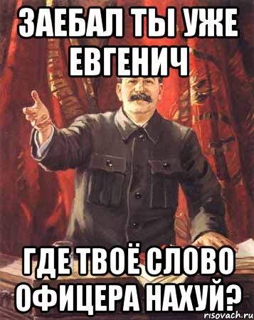 Заебал ты уже Евгенич Где твоё слово офицера нахуй?, Мем  сталин цветной