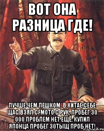 Вот она разница где! лучше чем пешком. в китае себе щас взял cfmoto с рук, пробег 30 000 проблем нет ЕЩЁ. Купил японца пробег 30тыщ проб НЕТ!, Мем  сталин цветной