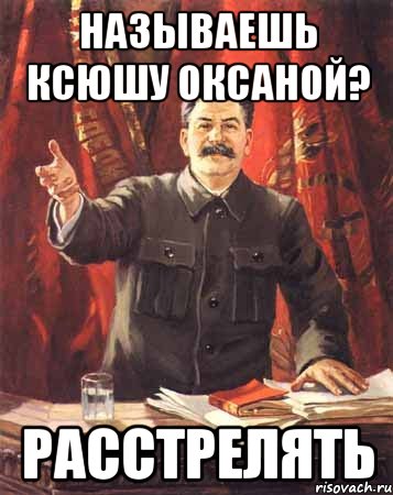 Называешь Ксюшу Оксаной? РАССТРЕЛЯТЬ, Мем  сталин цветной