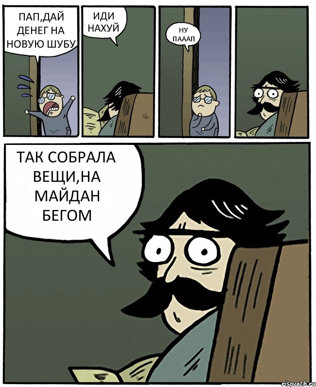 ПАП,ДАЙ ДЕНЕГ НА НОВУЮ ШУБУ ИДИ НАХУЙ НУ ПАААП ТАК СОБРАЛА ВЕЩИ,НА МАЙДАН БЕГОМ, Комикс Пучеглазый отец