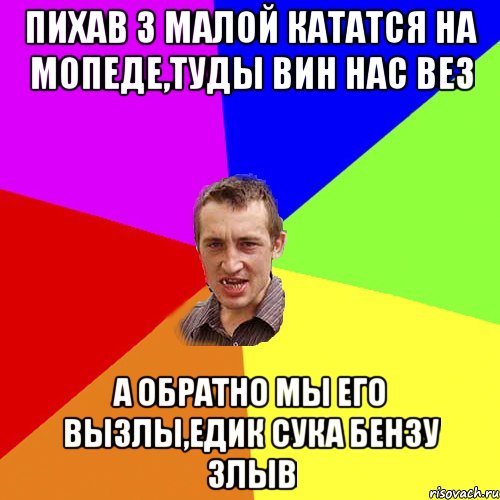 Пихав з малой кататся на мопеде,туды вин нас вез А обратно мы его вызлы,Едик сука бензу злыв, Мем Чоткий паца