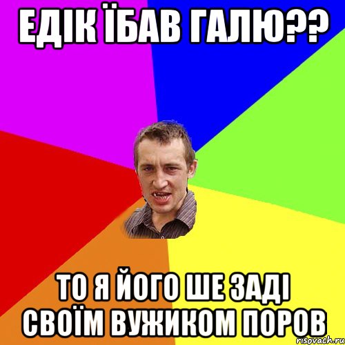 едік їбав галю?? то я його ше заді своїм вужиком поров, Мем Чоткий паца