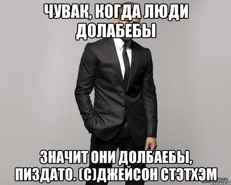 Чувак, когда люди долабебы значит они долбаебы, пиздато. (С)Джейсон Стэтхэм, Мем  стетхем