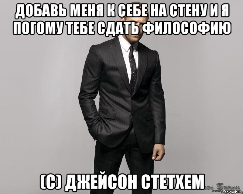 Добавь меня к себе на стену и я погому тебе сдать философию (с) Джейсон Стетхем