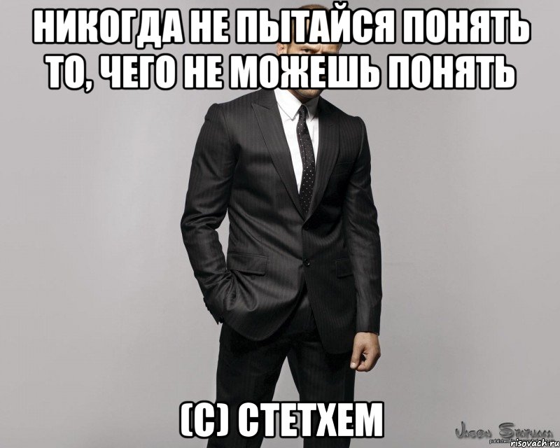 Никогда не пытайся понять то, чего не можешь понять (с) Стетхем