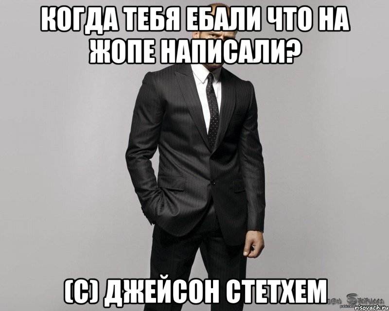 Когда тебя ебали что на жопе написали? (c) Джейсон Стетхем