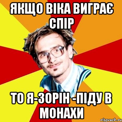 ЯКЩО ВІКА ВИГРАЄ СПІР ТО Я-ЗОРІН -ПІДУ В МОНАХИ