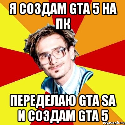 Я создам GTA 5 на ПК Переделаю GTA sa и создам GTA 5, Мем   Студент практикант