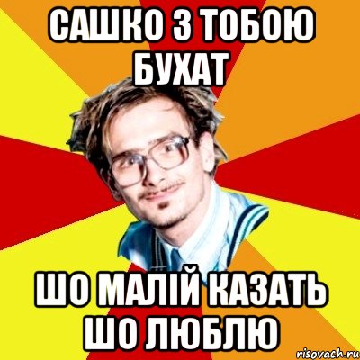 сашко з тобою бухат шо малій казать шо люблю, Мем   Студент практикант