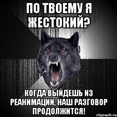 ПО ТВОЕМУ Я ЖЕСТОКИЙ? КОГДА ВЫЙДЕШЬ ИЗ РЕАНИМАЦИИ, НАШ РАЗГОВОР ПРОДОЛЖИТСЯ!, Мем Сумасшедший волк