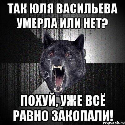 ТАК ЮЛЯ ВАСИЛЬЕВА УМЕРЛА ИЛИ НЕТ? ПОХУЙ, УЖЕ ВСЁ РАВНО ЗАКОПАЛИ!, Мем Сумасшедший волк