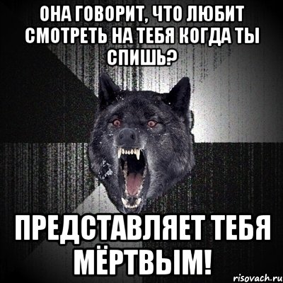 ОНА ГОВОРИТ, ЧТО ЛЮБИТ СМОТРЕТЬ НА ТЕБЯ КОГДА ТЫ СПИШЬ? ПРЕДСТАВЛЯЕТ ТЕБЯ МЁРТВЫМ!, Мем Сумасшедший волк