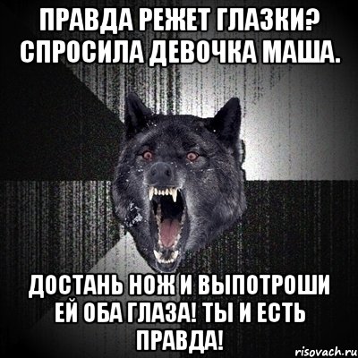 ПРАВДА РЕЖЕТ ГЛАЗКИ? СПРОСИЛА ДЕВОЧКА МАША. ДОСТАНЬ НОЖ И ВЫПОТРОШИ ЕЙ ОБА ГЛАЗА! ТЫ И ЕСТЬ ПРАВДА!, Мем Сумасшедший волк