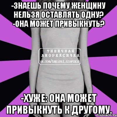 -Знаешь почему женщину нельзя оставлять одну? -Она может привыкнуть? -Хуже: она может привыкнуть к другому., Мем Типичная анорексичка