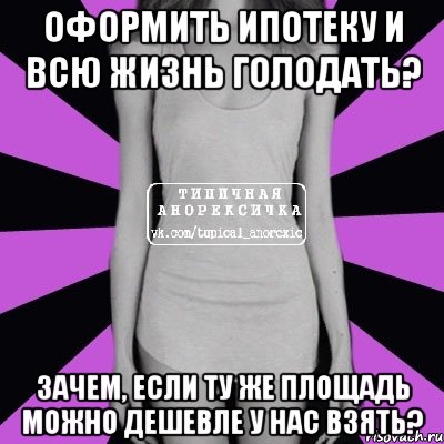 Оформить ипотеку и всю жизнь голодать? Зачем, если ту же площадь можно дешевле у нас взять?, Мем Типичная анорексичка