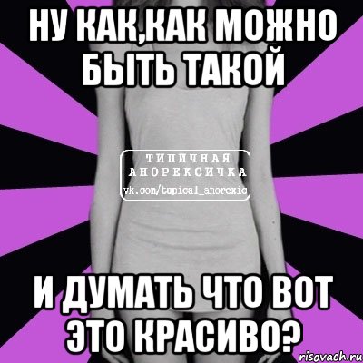 ну как,как можно быть такой и думать что вот это красиво?, Мем Типичная анорексичка