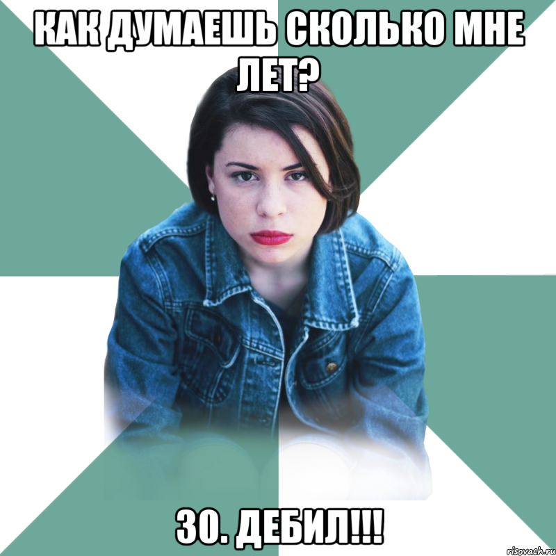 Как думаешь сколько мне лет? 30. ДЕБИЛ!!!