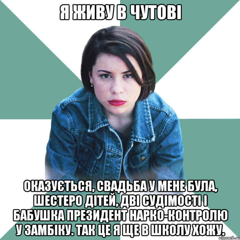 Я живу в Чутові Оказується, свадьба у мене була, шестеро дітей, дві судімості і бабушка президент нарко-контролю у Замбіку. Так це я ще в школу хожу.