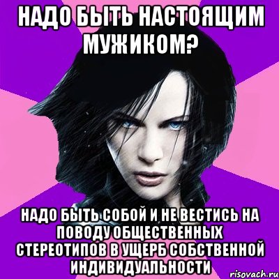 НАДО БЫТЬ НАСТОЯЩИМ МУЖИКОМ? НАДО БЫТЬ СОБОЙ И НЕ ВЕСТИСЬ НА ПОВОДУ ОБЩЕСТВЕННЫХ СТЕРЕОТИПОВ В УЩЕРБ СОБСТВЕННОЙ ИНДИВИДУАЛЬНОСТИ