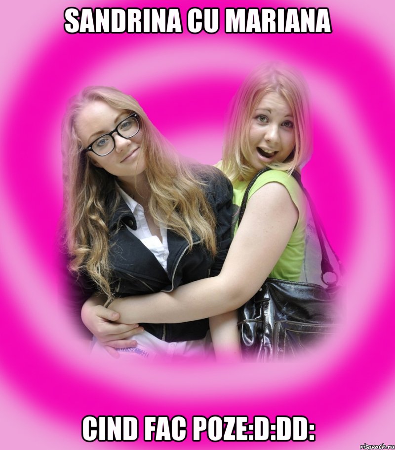 sandrina cu mariana cind fac poze:d:dD: