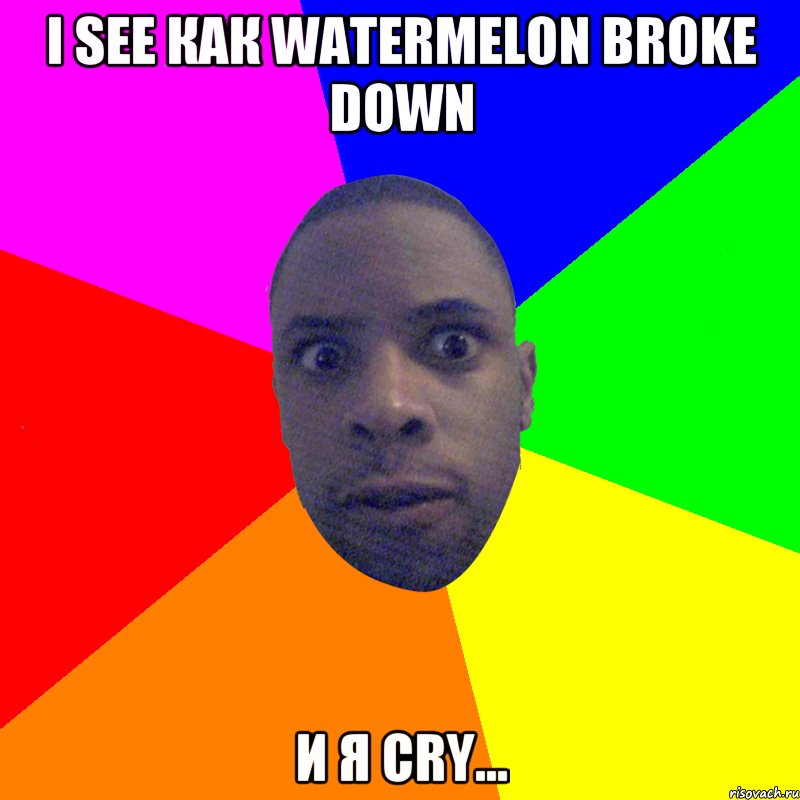 i see как watermelon broke down и я cry..., Мем  Типичный Негр