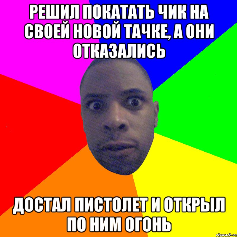 решил покатать чик на своей новой тачке, а они отказались достал пистолет и открыл по ним огонь, Мем  Типичный Негр