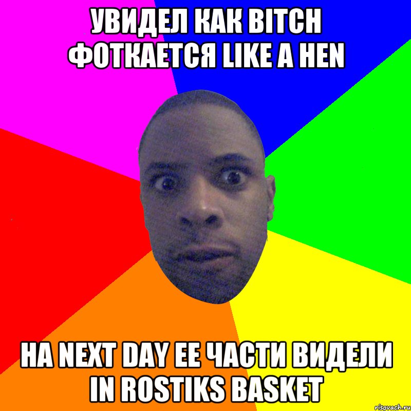 увидел как bitch фоткается like a hen на next day ее части видели in rostiks basket, Мем  Типичный Негр