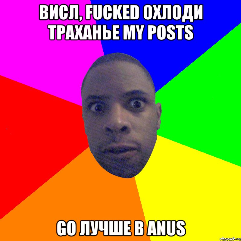 Висл, fucked охлоди траханье my posts Go лучше в anus, Мем  Типичный Негр