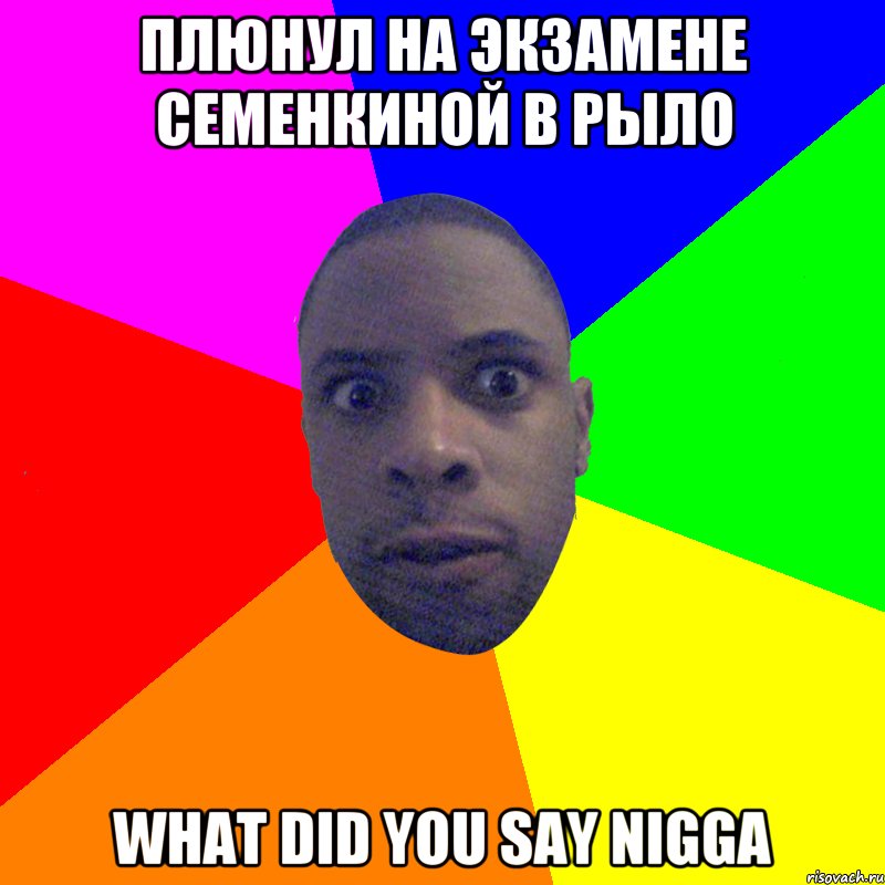 Плюнул на экзамене Семенкиной в рыло What did you say nigga, Мем  Типичный Негр