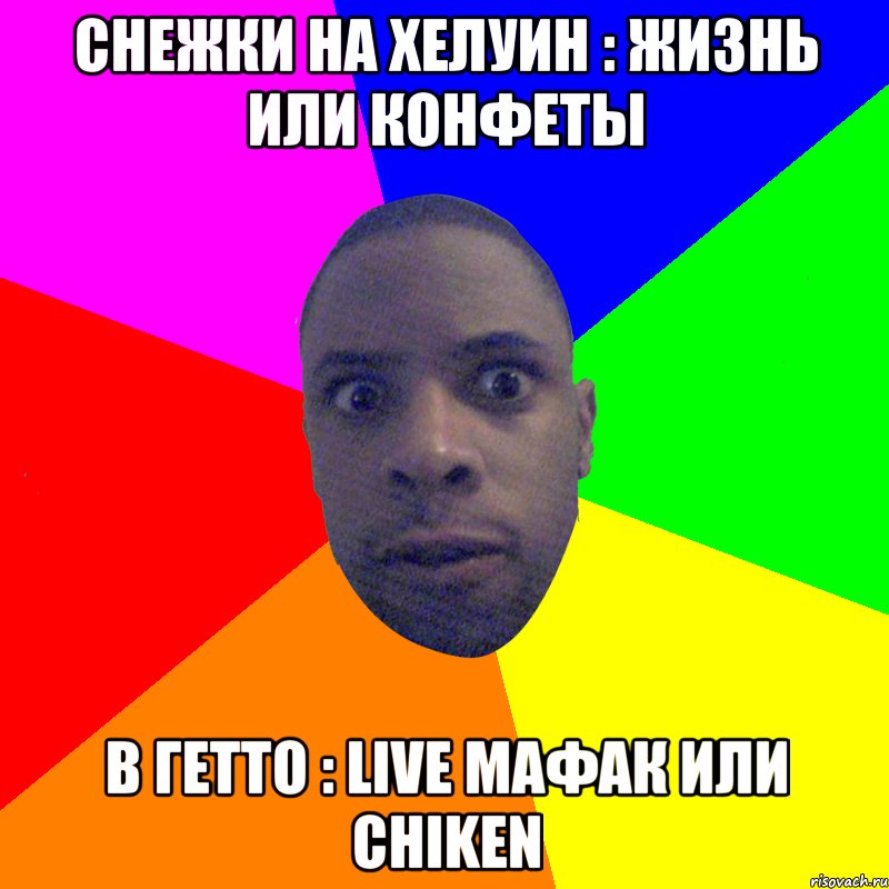 СНЕЖКИ НА ХЕЛУИН : ЖИЗНЬ ИЛИ КОНФЕТЫ В ГЕТТО : LIVE МАФАК ИЛИ CHIKEN, Мем  Типичный Негр