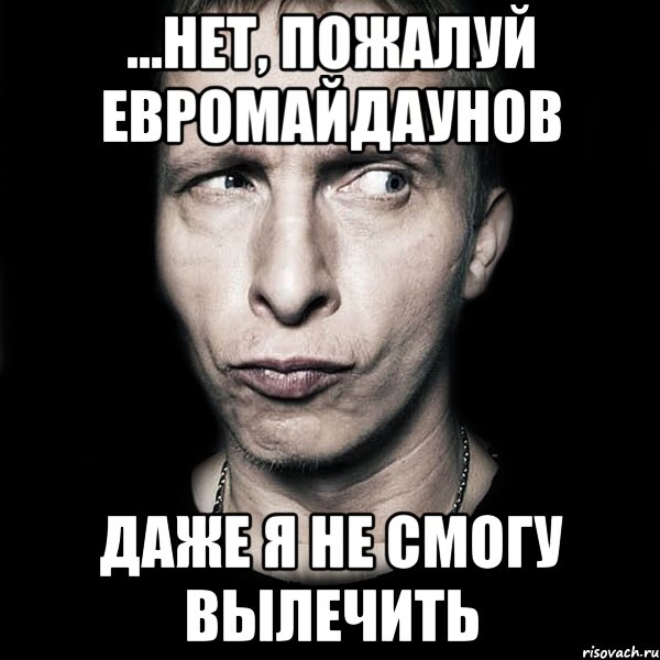 ...нет, пожалуй евромайдаунов даже я не смогу вылечить, Мем  Типичный Охлобыстин