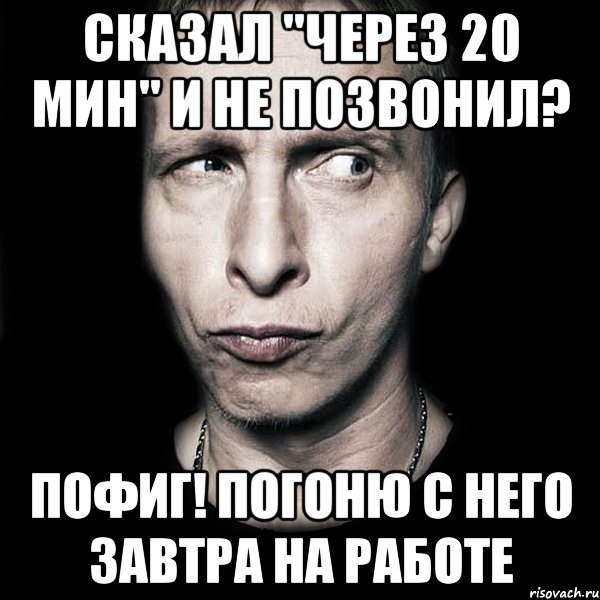 Сказал "через 20 мин" и не позвонил? Пофиг! Погоню с него завтра на работе, Мем  Типичный Охлобыстин